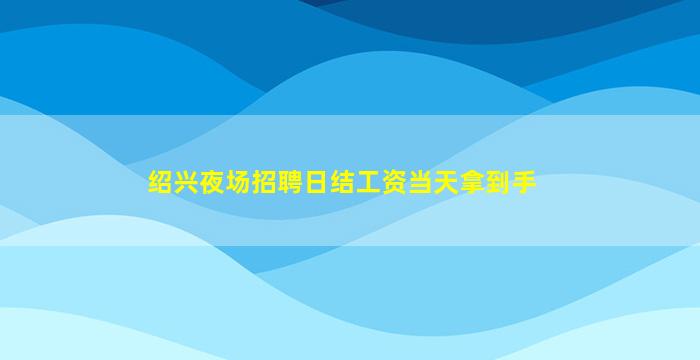 绍兴夜场招聘日结工资当天拿到手